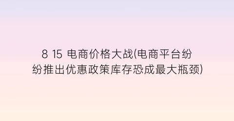 “8 15 电商价格大战(电商平台纷纷推出优惠政策库存恐成最大瓶颈)